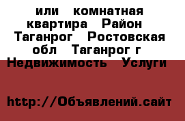1 или 2 комнатная квартира › Район ­ Таганрог - Ростовская обл., Таганрог г. Недвижимость » Услуги   